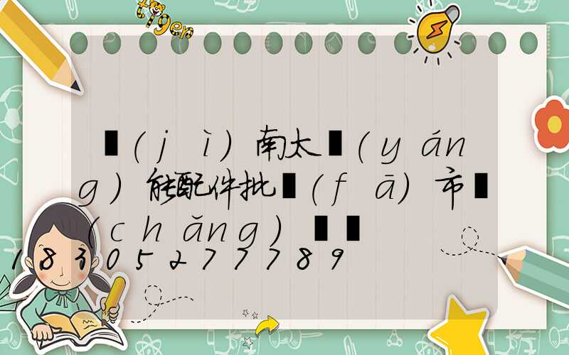 濟(jì)南太陽(yáng)能配件批發(fā)市場(chǎng)電話