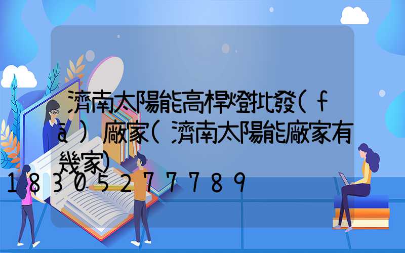 濟南太陽能高桿燈批發(fā)廠家(濟南太陽能廠家有幾家)
