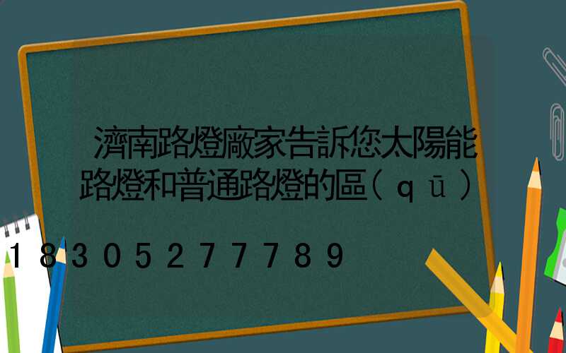 濟南路燈廠家告訴您太陽能路燈和普通路燈的區(qū)
