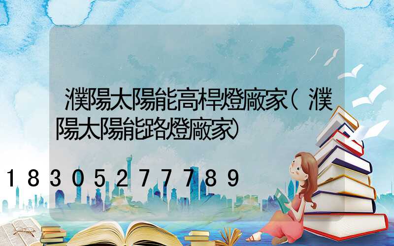 濮陽太陽能高桿燈廠家(濮陽太陽能路燈廠家)