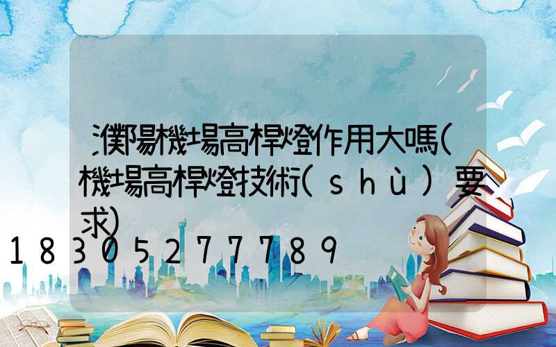 濮陽機場高桿燈作用大嗎(機場高桿燈技術(shù)要求)
