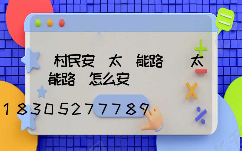 為村民安裝太陽能路燈(太陽能路燈怎么安裝)