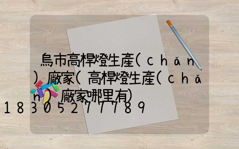 烏市高桿燈生產(chǎn)廠家(高桿燈生產(chǎn)廠家哪里有)