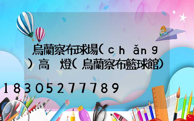 烏蘭察布球場(chǎng)高桿燈(烏蘭察布籃球館)
