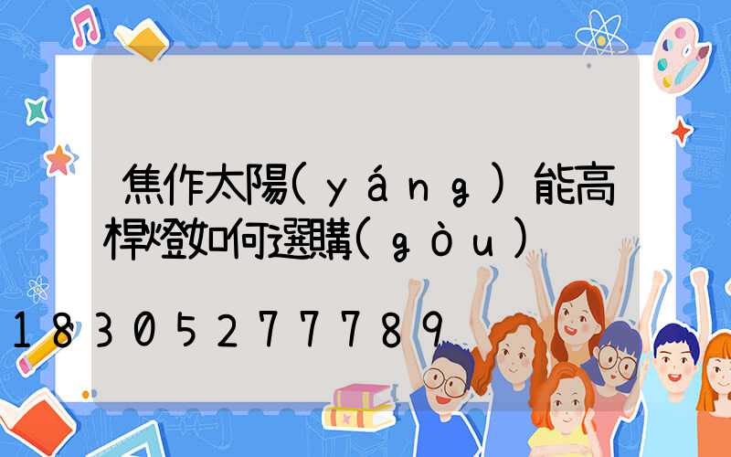 焦作太陽(yáng)能高桿燈如何選購(gòu)