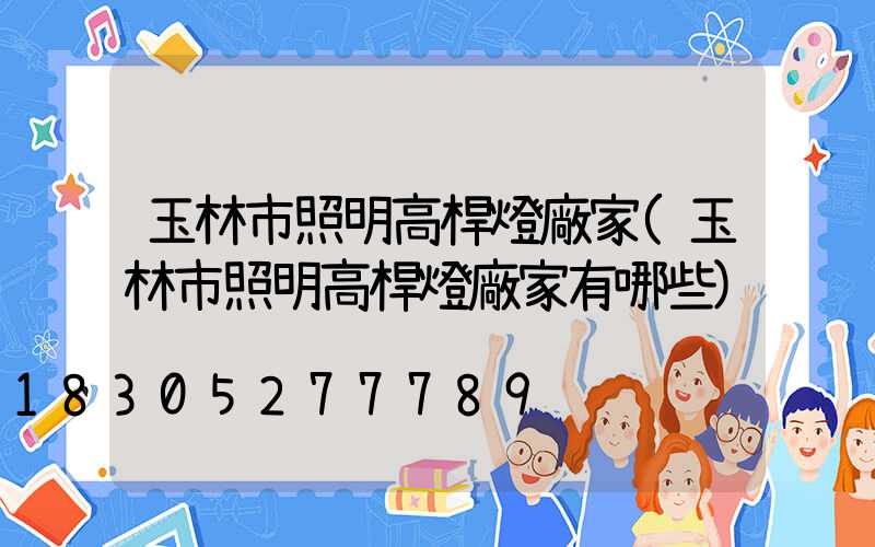 玉林市照明高桿燈廠家(玉林市照明高桿燈廠家有哪些)