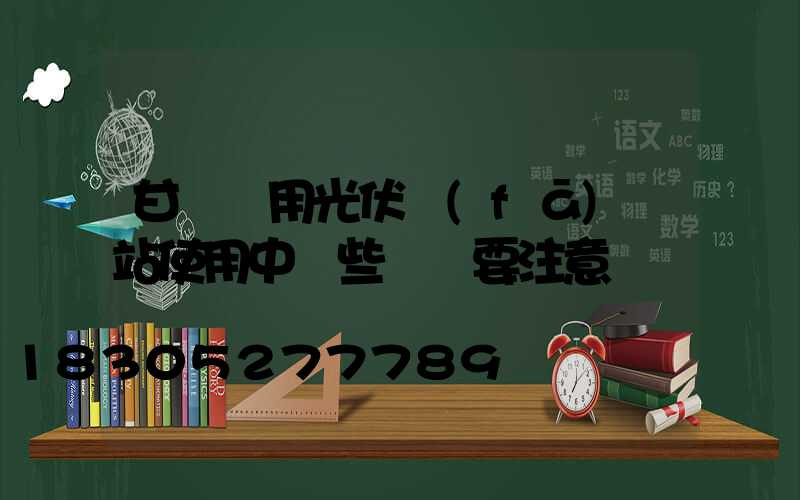 甘肅戶用光伏發(fā)電站使用中這些問題要注意