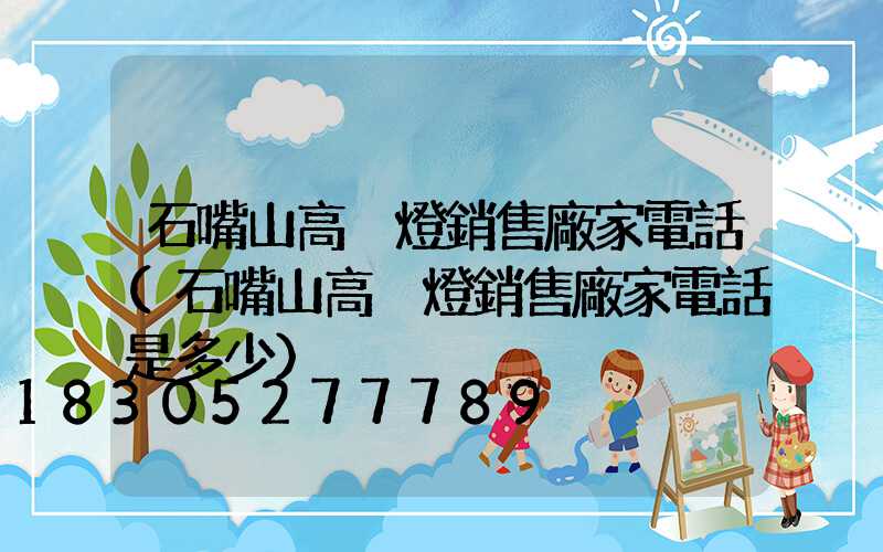 石嘴山高桿燈銷售廠家電話(石嘴山高桿燈銷售廠家電話是多少)