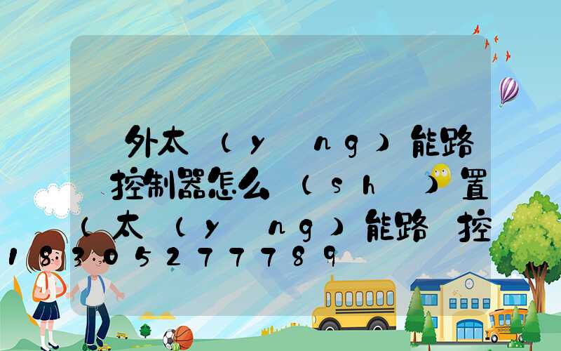 紅外太陽(yáng)能路燈控制器怎么設(shè)置(太陽(yáng)能路燈控制器設(shè)置說(shuō)明書)