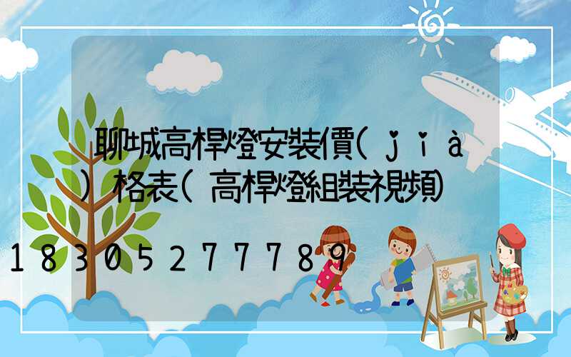 聊城高桿燈安裝價(jià)格表(高桿燈組裝視頻)