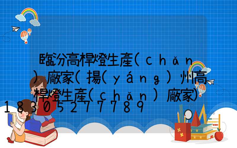 臨汾高桿燈生產(chǎn)廠家(揚(yáng)州高桿燈生產(chǎn)廠家)