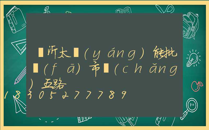 臨沂太陽(yáng)能批發(fā)市場(chǎng)五路