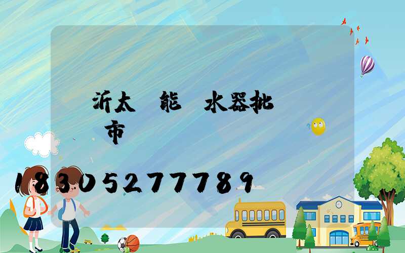 臨沂太陽能熱水器批發(fā)市場電話