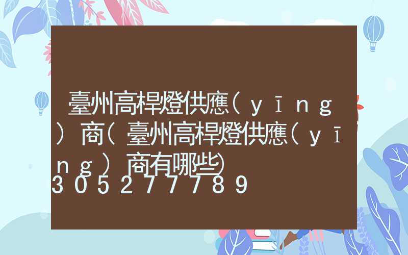 臺州高桿燈供應(yīng)商(臺州高桿燈供應(yīng)商有哪些)