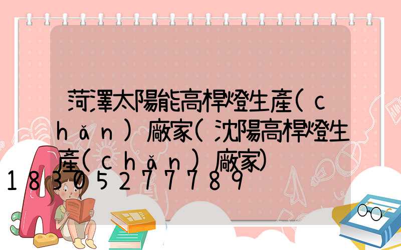 菏澤太陽能高桿燈生產(chǎn)廠家(沈陽高桿燈生產(chǎn)廠家)
