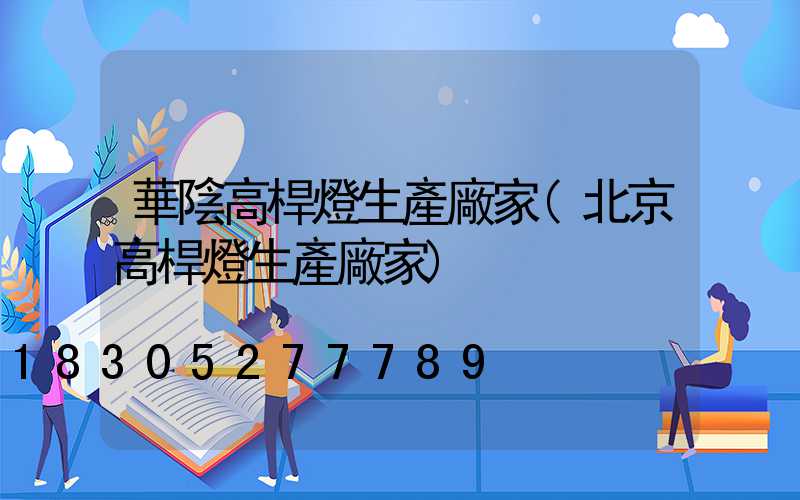 華陰高桿燈生產廠家(北京高桿燈生產廠家)
