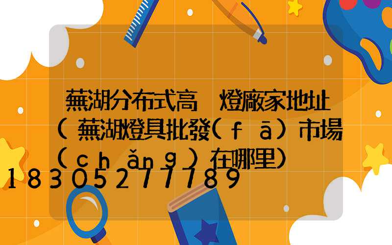 蕪湖分布式高桿燈廠家地址(蕪湖燈具批發(fā)市場(chǎng)在哪里)