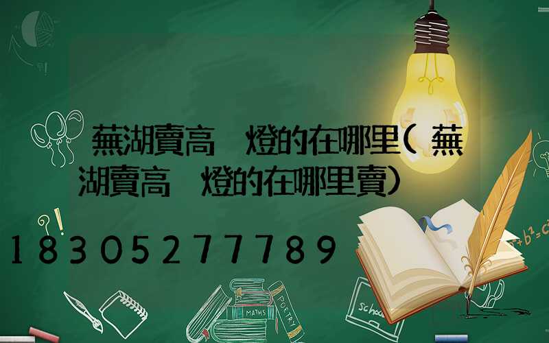 蕪湖賣高桿燈的在哪里(蕪湖賣高桿燈的在哪里賣)