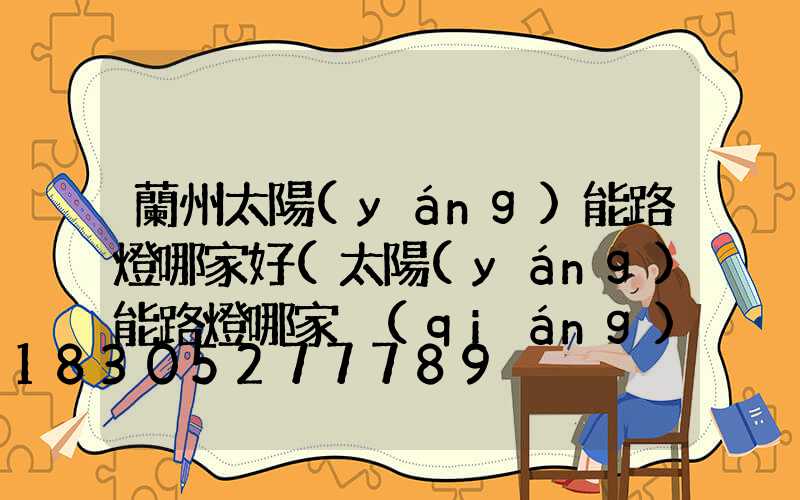 蘭州太陽(yáng)能路燈哪家好(太陽(yáng)能路燈哪家強(qiáng))