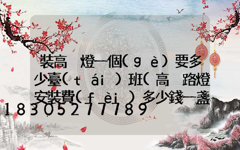 裝高桿燈一個(gè)要多少臺(tái)班(高桿路燈安裝費(fèi)多少錢一盞)
