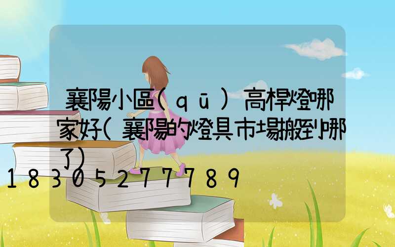 襄陽小區(qū)高桿燈哪家好(襄陽的燈具市場搬到哪了)