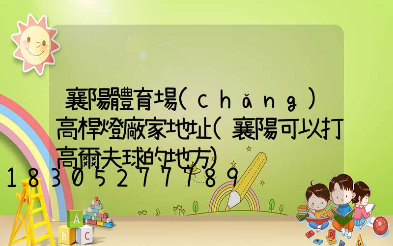 襄陽體育場(chǎng)高桿燈廠家地址(襄陽可以打高爾夫球的地方)