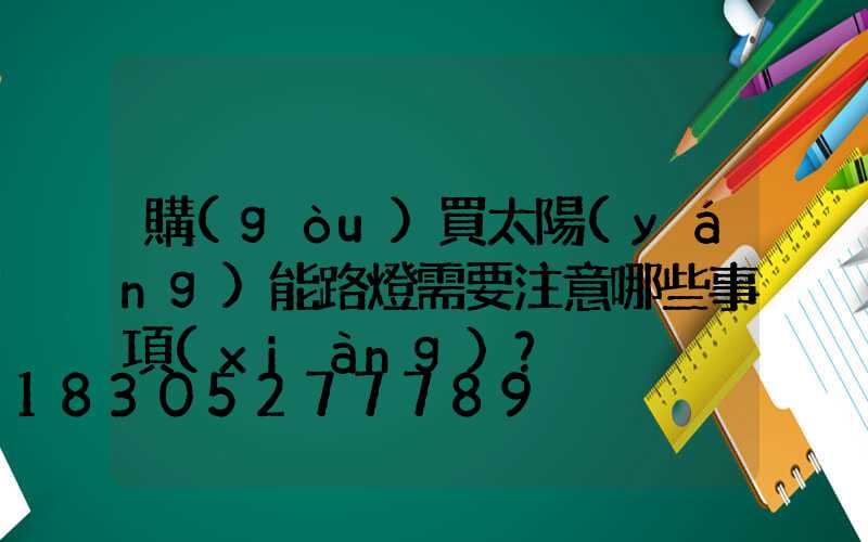 購(gòu)買太陽(yáng)能路燈需要注意哪些事項(xiàng)？