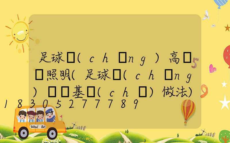 足球場(chǎng)高桿燈照明(足球場(chǎng)燈桿基礎(chǔ)做法)