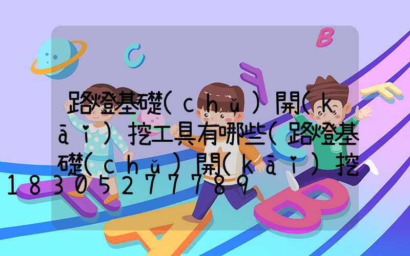 路燈基礎(chǔ)開(kāi)挖工具有哪些(路燈基礎(chǔ)開(kāi)挖檢驗(yàn)批)