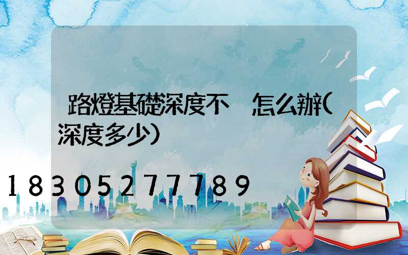 路燈基礎深度不夠怎么辦(深度多少)