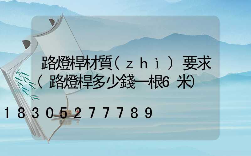 路燈桿材質(zhì)要求(路燈桿多少錢一根6米)
