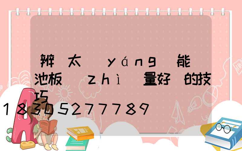 辨別太陽(yáng)能電池板質(zhì)量好壞的技巧