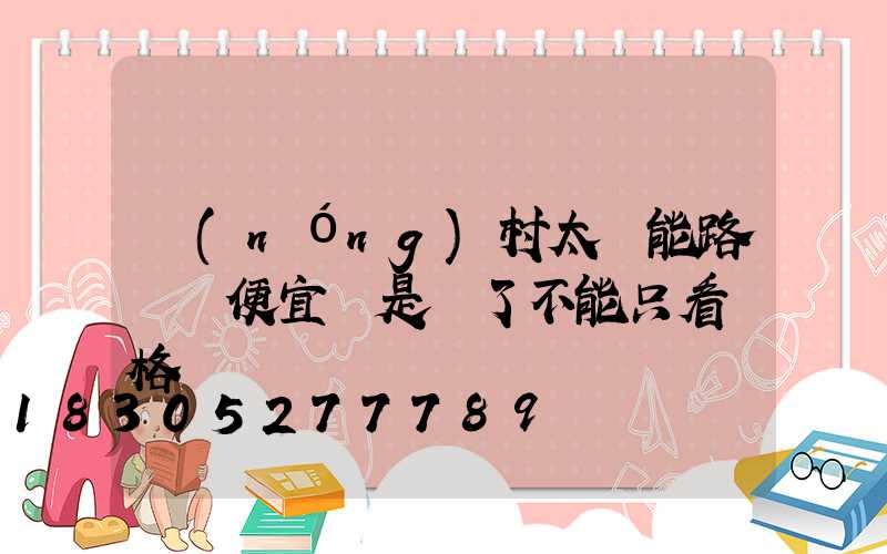 農(nóng)村太陽能路燈買便宜還是貴了不能只看價格
