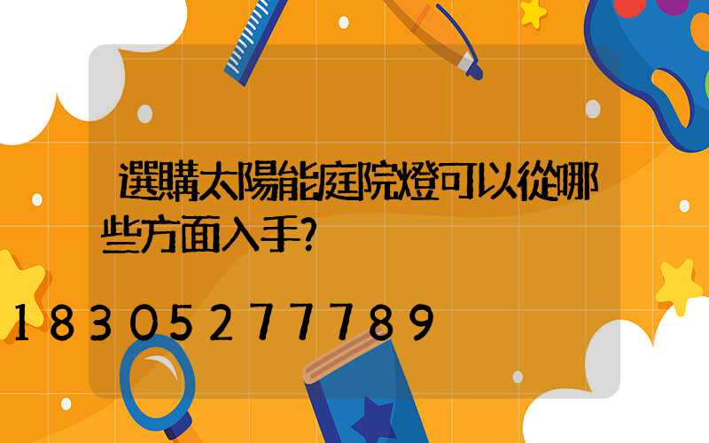 選購太陽能庭院燈可以從哪些方面入手？