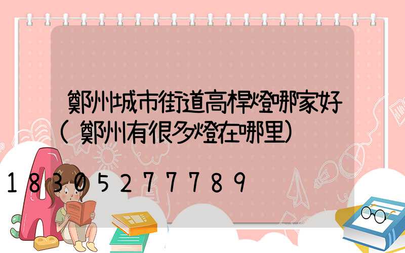 鄭州城市街道高桿燈哪家好(鄭州有很多燈在哪里)