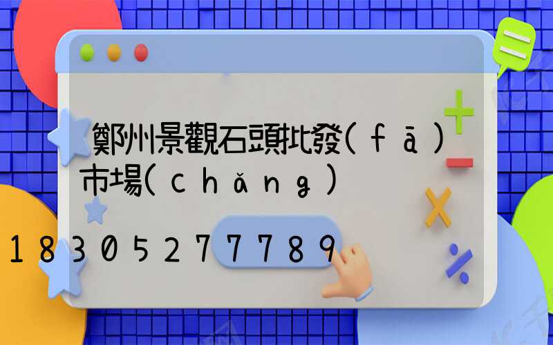 鄭州景觀石頭批發(fā)市場(chǎng)