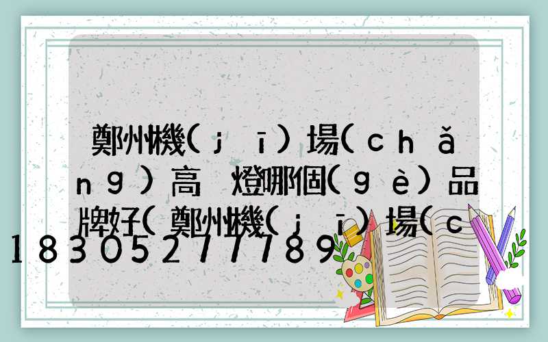 鄭州機(jī)場(chǎng)高桿燈哪個(gè)品牌好(鄭州機(jī)場(chǎng)酒店價(jià)格查詢)