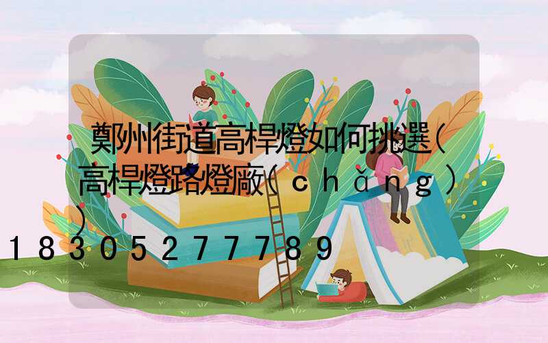 鄭州街道高桿燈如何挑選(高桿燈路燈廠(chǎng))