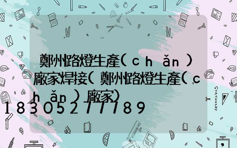 鄭州路燈生產(chǎn)廠家焊接(鄭州路燈生產(chǎn)廠家)