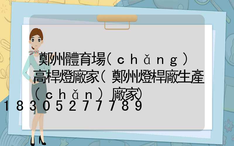 鄭州體育場(chǎng)高桿燈廠家(鄭州燈桿廠生產(chǎn)廠家)