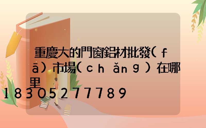 重慶大的門窗鋁材批發(fā)市場(chǎng)在哪里
