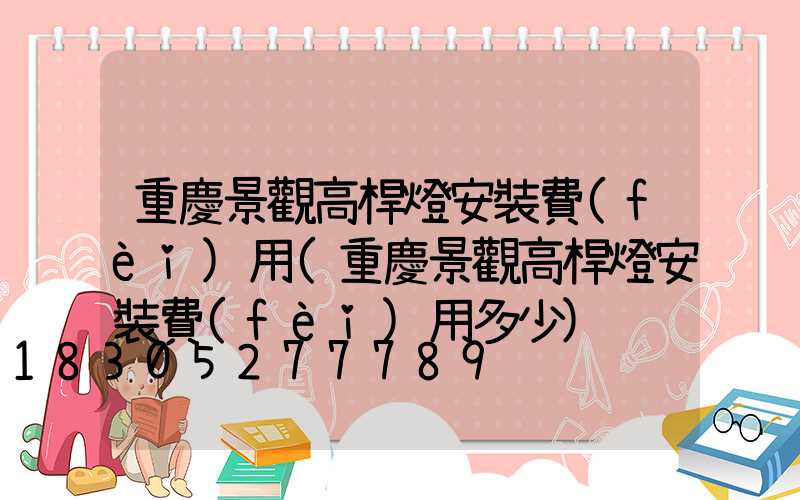 重慶景觀高桿燈安裝費(fèi)用(重慶景觀高桿燈安裝費(fèi)用多少)