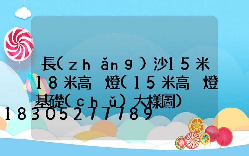 長(zhǎng)沙15米18米高桿燈(15米高桿燈基礎(chǔ)大樣圖)
