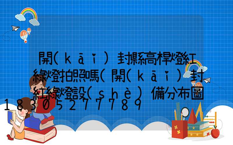 開(kāi)封縣高桿燈紅綠燈拍照嗎(開(kāi)封紅綠燈設(shè)備分布圖)