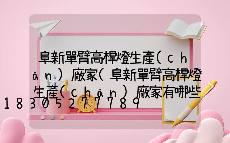 阜新單臂高桿燈生產(chǎn)廠家(阜新單臂高桿燈生產(chǎn)廠家有哪些)