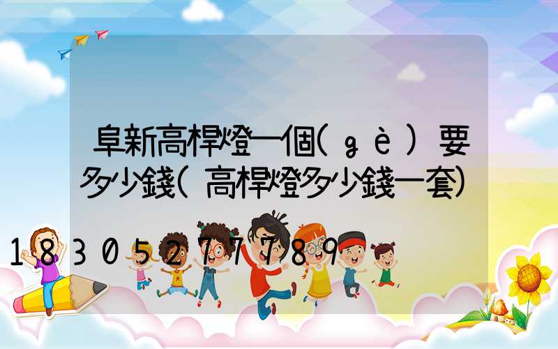阜新高桿燈一個(gè)要多少錢(高桿燈多少錢一套)
