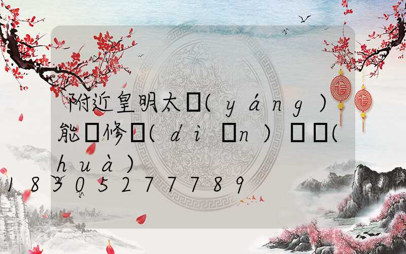 附近皇明太陽(yáng)能維修點(diǎn)電話(huà)