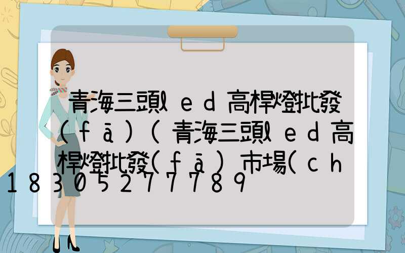 青海三頭led高桿燈批發(fā)(青海三頭led高桿燈批發(fā)市場(chǎng))