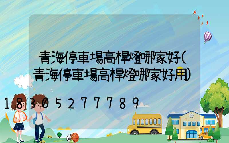 青海停車場高桿燈哪家好(青海停車場高桿燈哪家好用)
