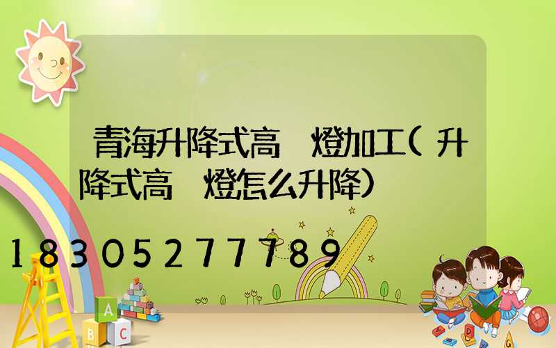 青海升降式高桿燈加工(升降式高桿燈怎么升降)